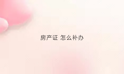 房产证怎么补办(老房子没有房产证怎么补办)